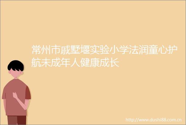 常州市戚墅堰实验小学法润童心护航未成年人健康成长