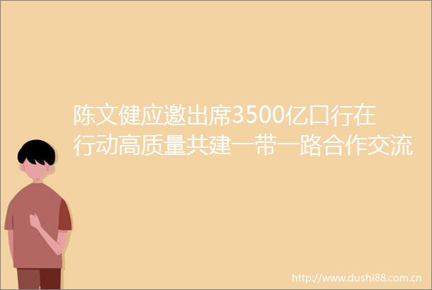 陈文健应邀出席3500亿口行在行动高质量共建一带一路合作交流会