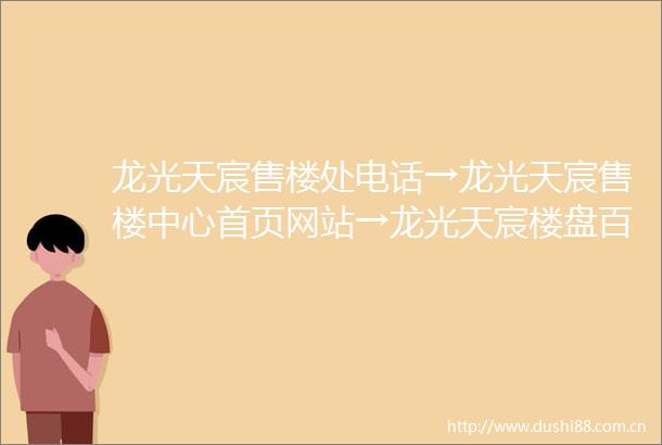 龙光天宸售楼处电话→龙光天宸售楼中心首页网站→龙光天宸楼盘百科详情→24小时电话