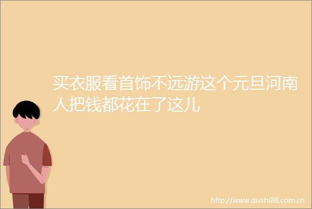 买衣服看首饰不远游这个元旦河南人把钱都花在了这儿
