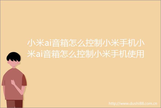 小米ai音箱怎么控制小米手机小米ai音箱怎么控制小米手机使用