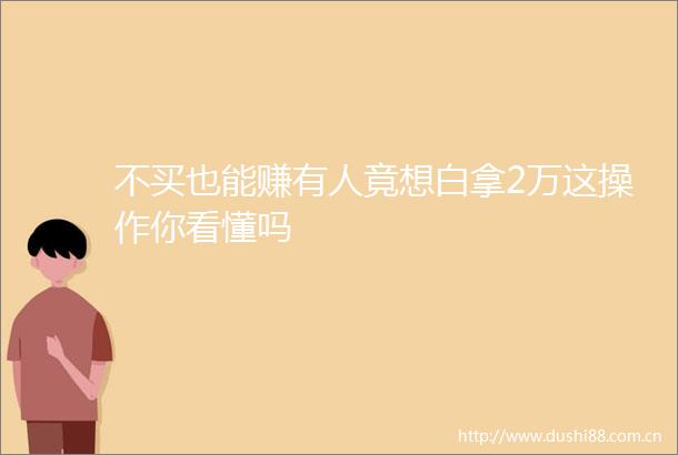 不买也能赚有人竟想白拿2万这操作你看懂吗