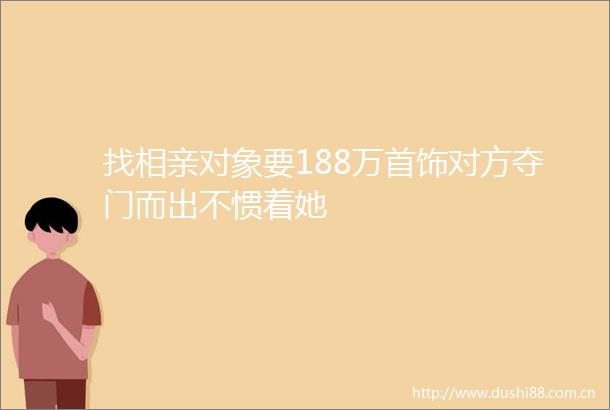 找相亲对象要188万首饰对方夺门而出不惯着她