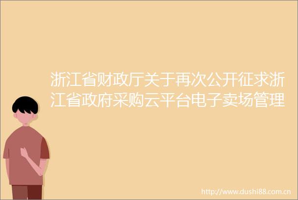 浙江省财政厅关于再次公开征求浙江省采购云平台电子卖场管理办法征求意见稿意见的通知