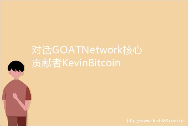 对话GOATNetwork核心贡献者KevinBitcoinL2拐点将至