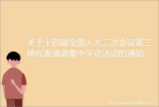 关于十四届全国人大二次会议第三场代表通道集中采访活动的通知