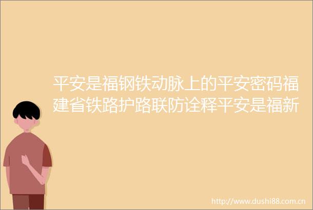 平安是福钢铁动脉上的平安密码福建省铁路护路联防诠释平安是福新实践