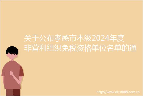 关于公布孝感市本级2024年度非营利组织免税资格单位名单的通知