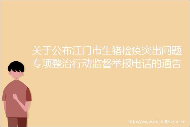 关于公布江门市生猪检疫突出问题专项整治行动监督电话的通告