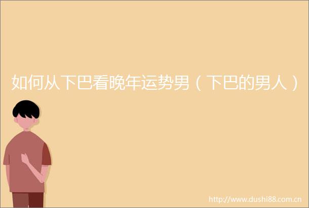 如何从下巴看晚年运势男（下巴的男人）