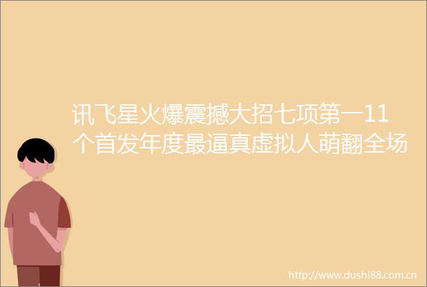 讯飞星火爆震撼大招七项第一11个首发年度最逼真虚拟人萌翻全场多模态抢先GPT4o