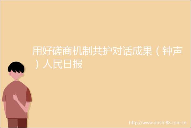 用好磋商机制共护对话成果（钟声）日报