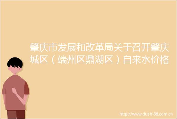 肇庆市发展和改革局关于召开肇庆城区（端州区鼎湖区）自来水价格调整听证会的公告