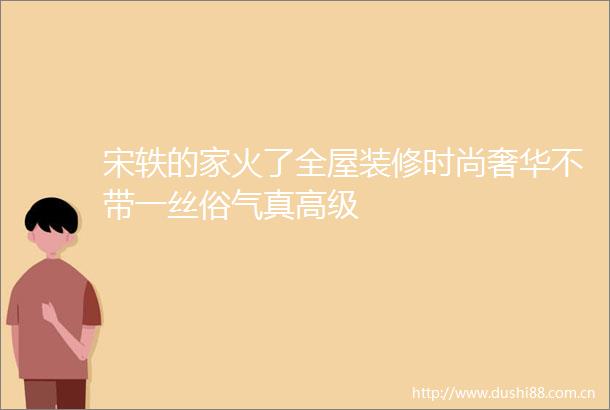 宋轶的家火了全屋装修时尚奢华不带一丝俗气真高级