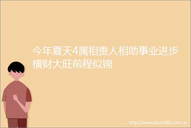 今年夏天4属相贵人相助事业进步横财大旺前程似锦