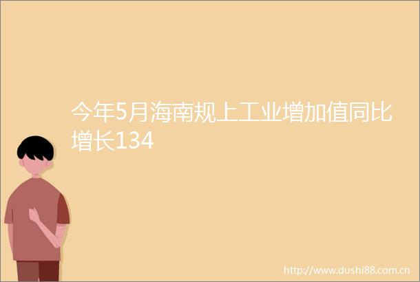 今年5月海南规上工业增加值同比增长134