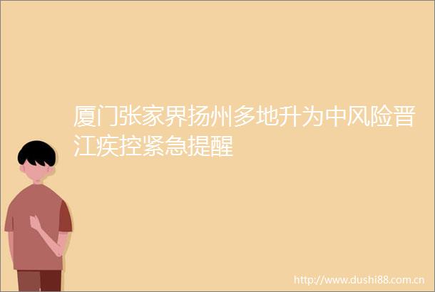厦门张家界扬州多地升为中风险晋江疾控紧急提醒