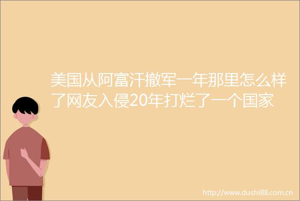 美国从阿富汗撤军一年那里怎么样了网友入侵20年打烂了一个