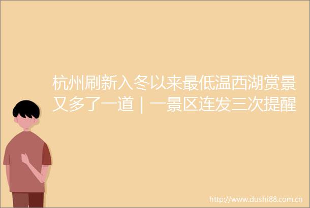 杭州刷新入冬以来最低温西湖赏景又多了一道｜一景区连发三次提醒建议退票