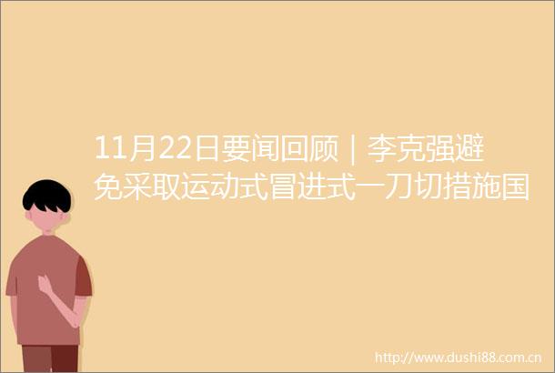 11月22日要闻回顾｜李克强避免采取运动式冒进式一刀切措施国办进一步加大对中小企业纾困帮扶力度