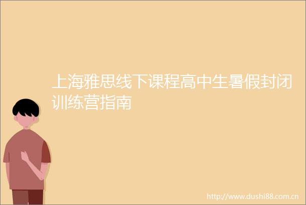 上海雅思线下课程高中生暑假封闭训练营指南
