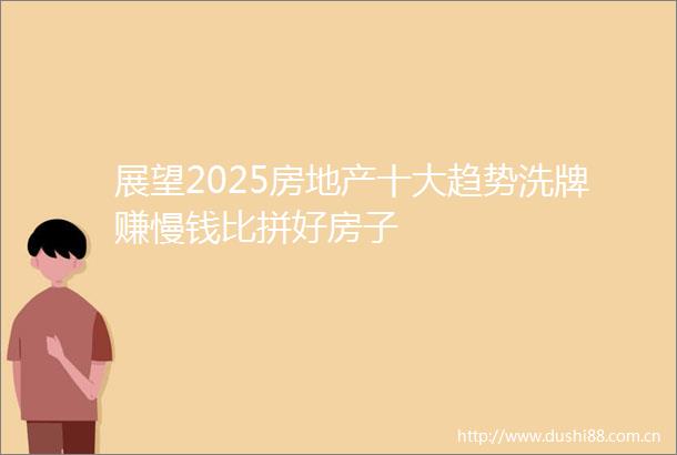 展望2025房地产十大趋势洗牌赚慢钱比拼好房子