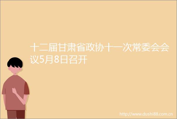 十二届甘肃省政协十一次常委会会议5月8日召开