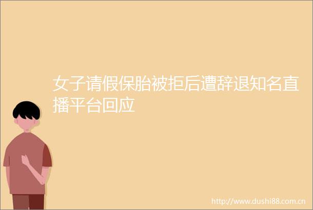 女子请假保胎被拒后遭辞退知名直播平台回应
