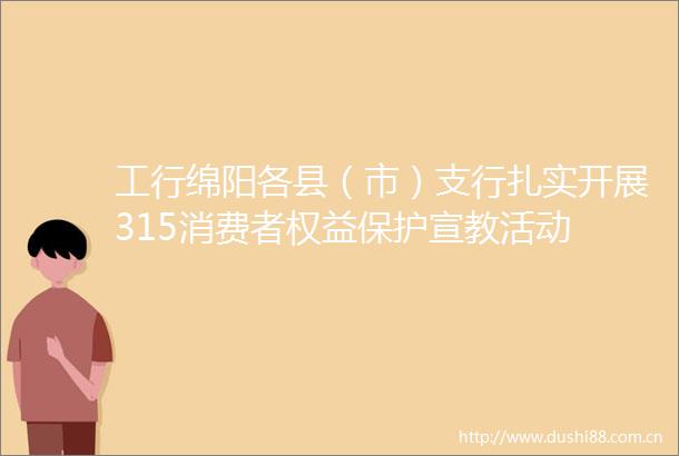 工行绵阳各县（市）支行扎实开展315消费者权益保护宣教活动