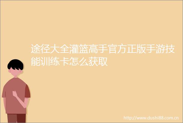 途径大全灌篮高手官方正版手游技能训练卡怎么获取