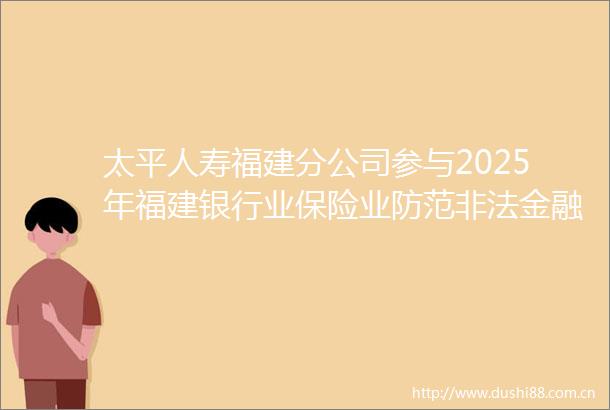 太平人寿福建分公司参与2025年福建银行业保险业防范金融活动集中宣传日活动