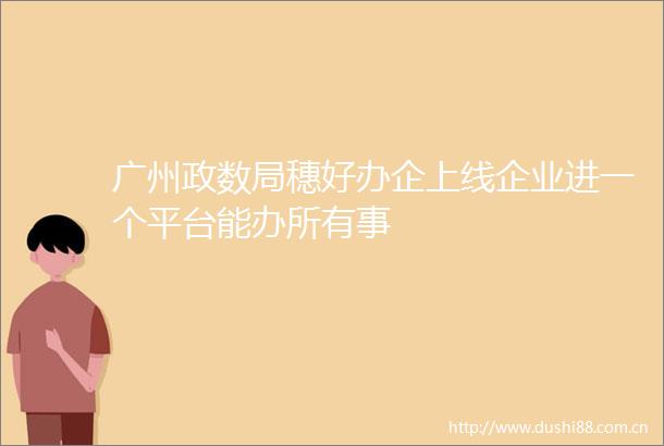 广州政数局穗好办企上线企业进一个平台能办所有事