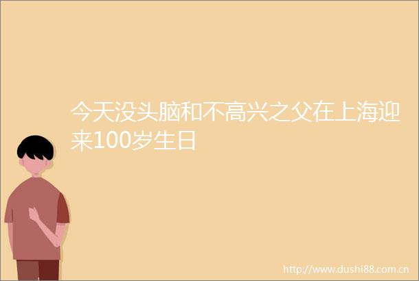 今天没头脑和不高兴之父在上海迎来100岁生日