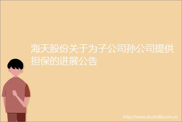 海天股份关于为子公司孙公司提供担保的进展公告