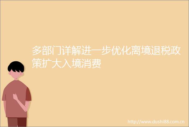 多部门详解进一步优化离境退税政策扩大入境消费