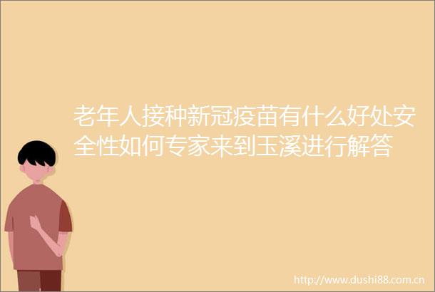 老年人接种新冠疫苗有什么好处安全性如何专家来到玉溪进行解答