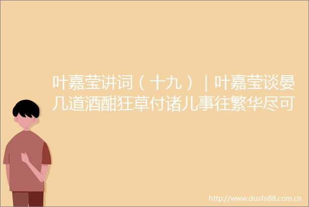 叶嘉莹讲词（十九）｜叶嘉莹谈晏几道酒酣狂草付诸儿事往繁华尽可伤