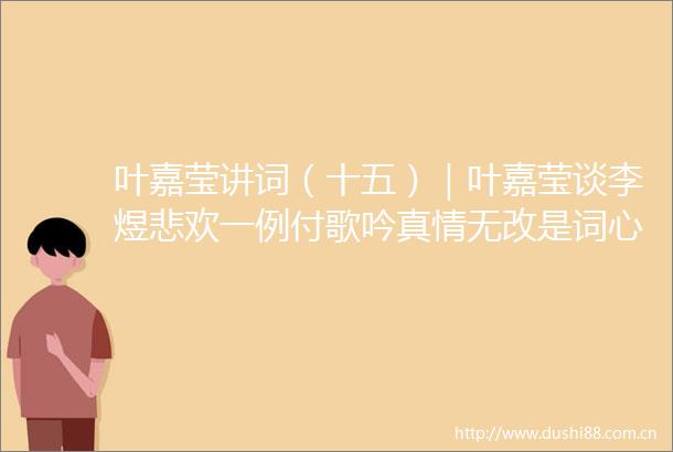 叶嘉莹讲词（十五）｜叶嘉莹谈李煜悲欢一例付歌吟真情无改是词心