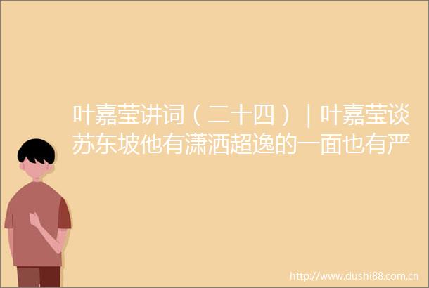 叶嘉莹讲词（二十四）｜叶嘉莹谈苏东坡他有潇洒超逸的一面也有严肃认真的一面