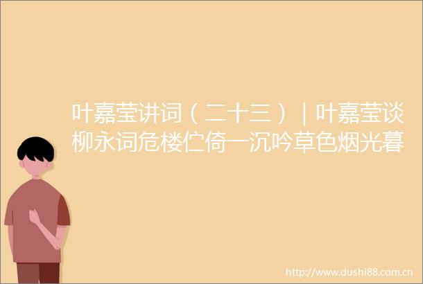 叶嘉莹讲词（二十三）｜叶嘉莹谈柳永词危楼伫倚一沉吟草色烟光暮霭侵