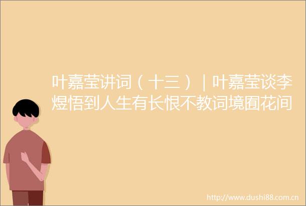 叶嘉莹讲词（十三）｜叶嘉莹谈李煜悟到人生有长恨不教词境囿花间