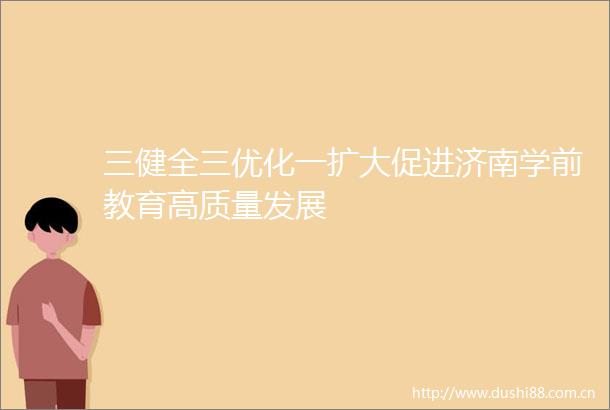 三健全三优化一扩大促进济南学前教育高质量发展