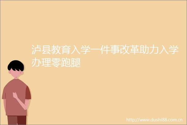 泸县教育入学一件事改革助力入学办理零跑腿