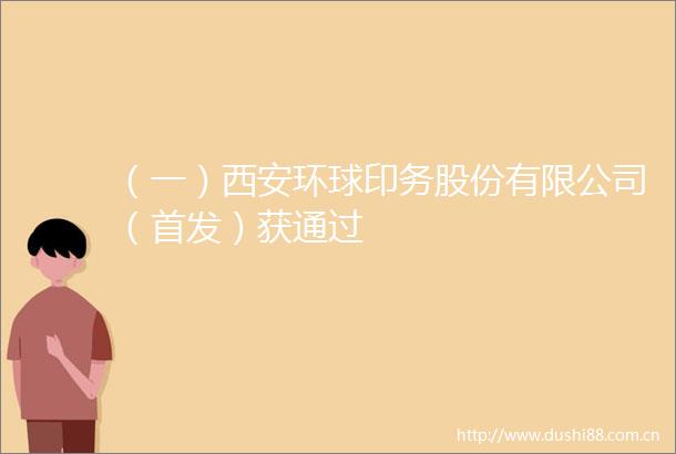 （一）西安环球印务股份有限公司（首发）获通过