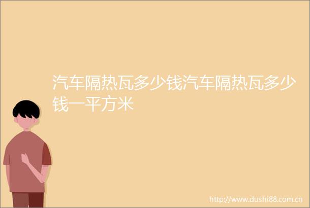 汽车隔热瓦多少钱汽车隔热瓦多少钱一平方米