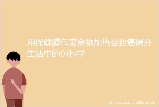 用保鲜膜包裹食物加热会致癌揭开生活中的伪科学