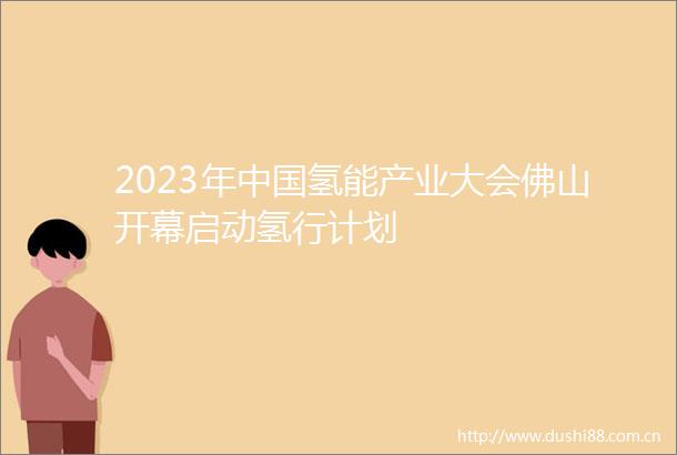 2023年氢能产业大会佛山开幕启动氢行计划