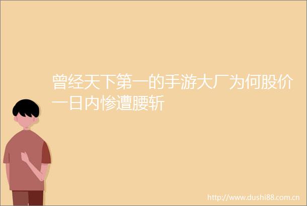 曾经天下第一的手游大厂为何股价一日内惨遭腰斩