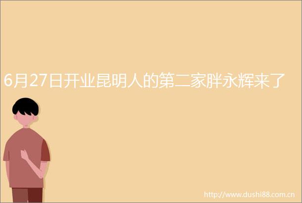 6月27日开业昆明人的第二家胖永辉来了