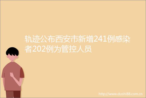 轨迹公布西安市新增241例感染者202例为管控人员